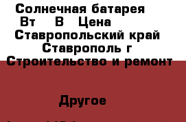 Солнечная батарея 150 Вт 12 В › Цена ­ 6 700 - Ставропольский край, Ставрополь г. Строительство и ремонт » Другое   